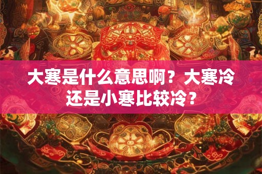 大寒是什么意思啊?大寒冷还是小寒比较冷? 大寒是什么意思啊?大寒冷还是小寒比较冷?