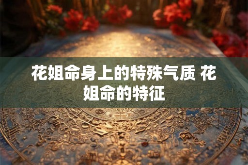 花姐命身上的特殊气质 花姐命的特征