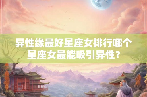 异性缘最好星座女排行哪个星座女最能吸引异性？