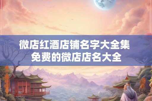 微店红酒店铺名字大全集 免费的微店店名大全 微店红酒店铺名字大全集 免费的微店店名大全
