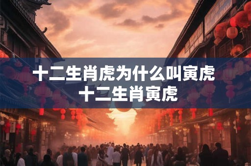 十二生肖虎为什么叫寅虎  十二生肖寅虎