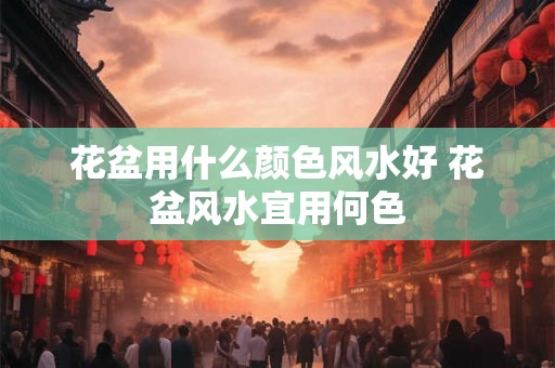 花盆用什么颜色风水好 花盆风水宜用何色