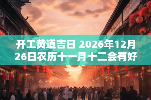 开工黄道吉日 2026年12月26日农历十一月十二会有好彩头吗
