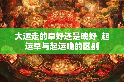 大运走的早好还是晚好  起运早与起运晚的区别