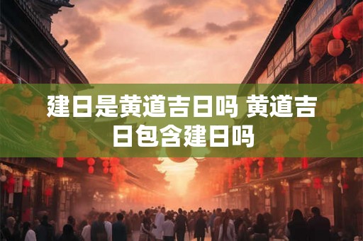 建日是黄道吉日吗 黄道吉日包含建日吗