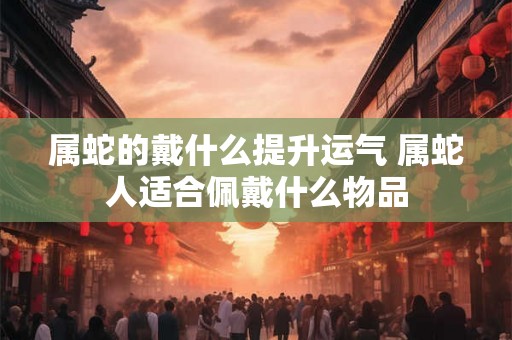 属蛇的戴什么提升运气 属蛇人适合佩戴什么物品
