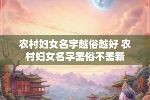 农村妇女名字越俗越好 农村妇女名字需俗不需新