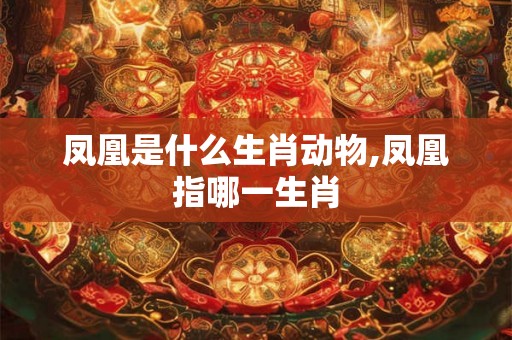凤凰是什么生肖动物,凤凰指哪一生肖