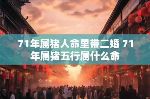 71年属猪人命里带二婚 71年属猪五行属什么命