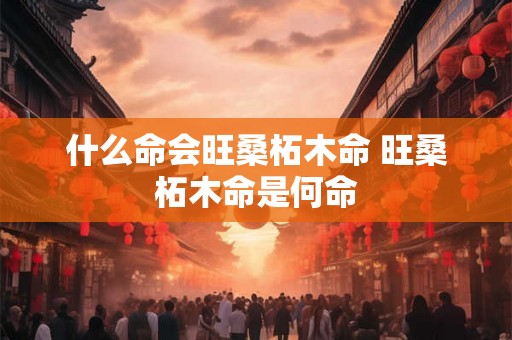 什么命会旺桑柘木命 旺桑柘木命是何命