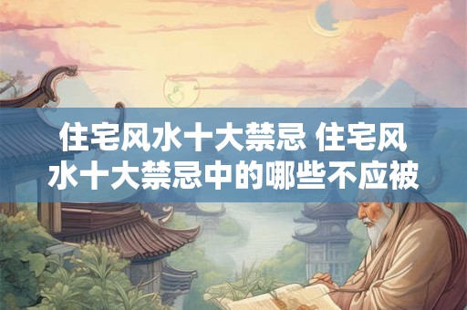 住宅风水十大禁忌 住宅风水十大禁忌中的哪些不应被忽视