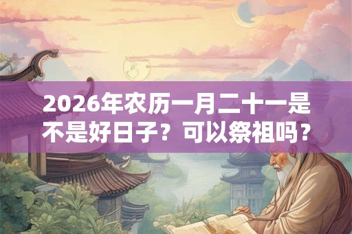 2026年农历一月二十一是不是好日子？可以祭祖吗？