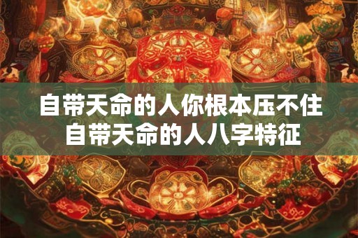 自带天命的人你根本压不住 自带天命的人八字特征