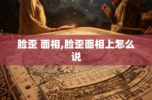 脸歪 面相,脸歪面相上怎么说