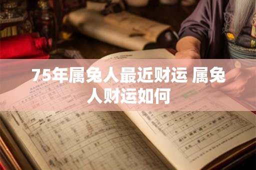 75年属兔人最近财运 属兔人财运如何 75年属兔人最近财运 属兔人财运如何