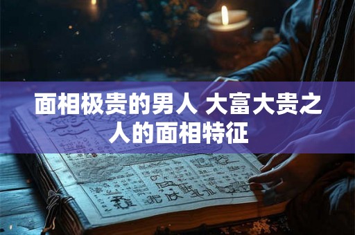 面相极贵的男人 大富大贵之人的面相特征