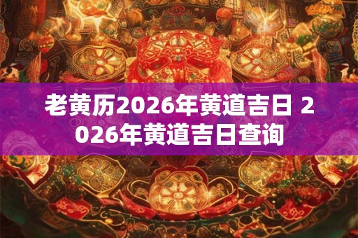 老黄历2026年黄道吉日 2026年黄道吉日查询