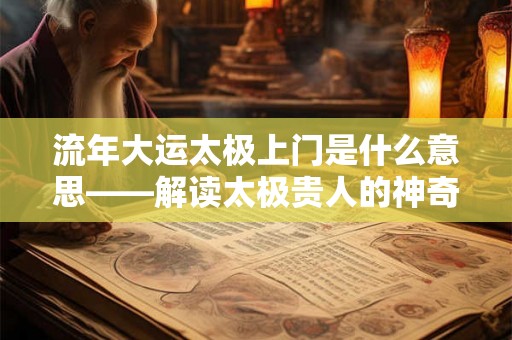 流年大运太极上门是什么意思——解读太极贵人的神奇力量