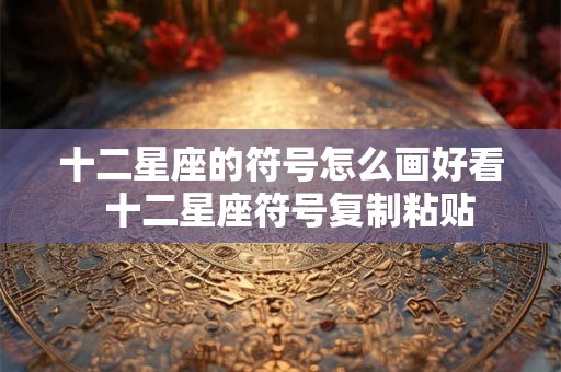 十二星座的符号怎么画好看  十二星座符号复制粘贴