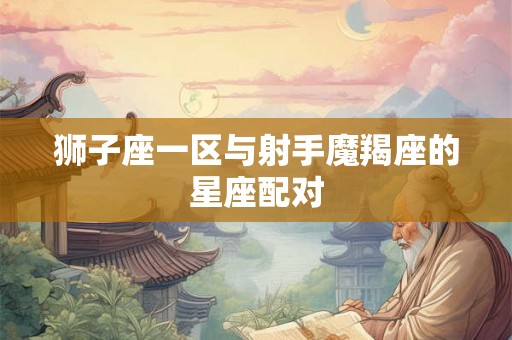 狮子座一区与射手魔羯座的星座配对