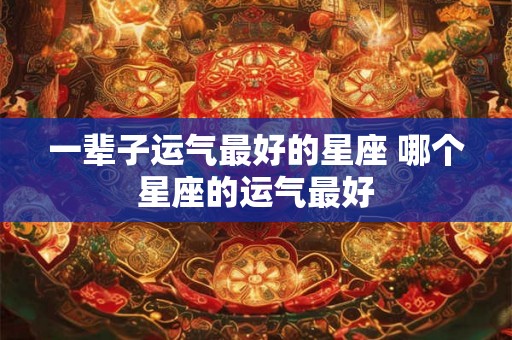 一辈子运气最好的星座 哪个星座的运气最好 一辈子运气最好的星座 哪个星座的运气最好