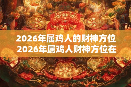 2026年属鸡人的财神方位 2026年属鸡人财神方位在哪 2026年属鸡人的财神方位 2026年属鸡人财神方位在哪