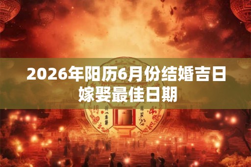 2026年阳历6月份结婚吉日 嫁娶最佳日期 2026年阳历6月份结婚吉日 嫁娶最佳日期