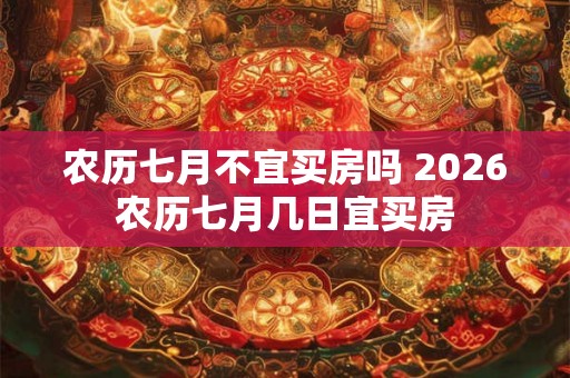 农历七月不宜买房吗 2026农历七月几日宜买房