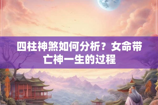 四柱神煞如何分析?女命带亡神一生的过程 四柱神煞如何分析?女命带亡神一生的过程