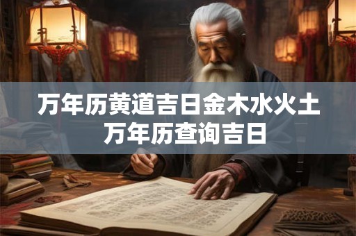 万年历黄道吉日金木水火土 万年历查询吉日 万年历黄道吉日金木水火土 万年历查询吉日