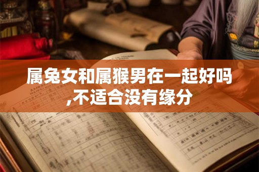 属兔女和属猴男在一起好吗,不适合没有缘分 属兔女和属猴男在一起好吗,不适合没有缘分
