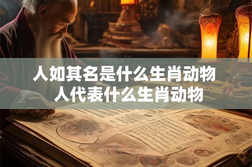 人如其名是什么生肖动物  人代表什么生肖动物