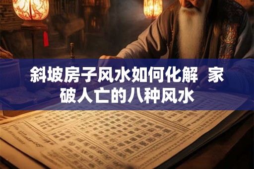 斜坡房子风水如何化解  家破人亡的八种风水