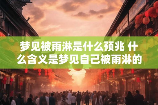 梦见被雨淋是什么预兆 什么含义是梦见自己被雨淋的预示