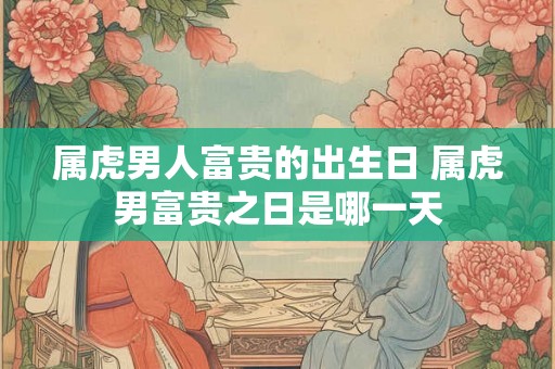 属虎男人富贵的出生日 属虎男富贵之日是哪一天