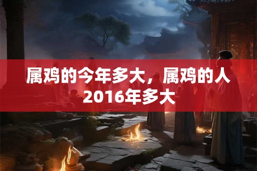 属鸡的今年多大，属鸡的人2016年多大