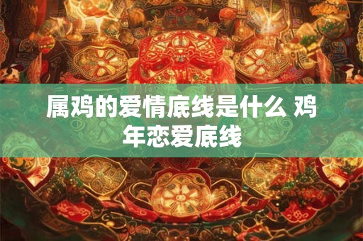 属鸡的爱情底线是什么 鸡年恋爱底线 属鸡的爱情底线是什么 鸡年恋爱底线