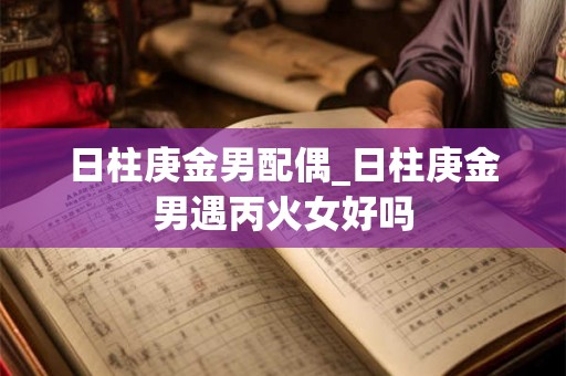 日柱庚金男配偶_日柱庚金男遇丙火女好吗