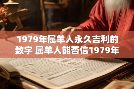 1979年属羊人永久吉利的数字 属羊人能否信1979年数字给出的永久吉利 1979年属羊人永久吉利的数字 属羊人能否信1979年数字给出的永久吉利
