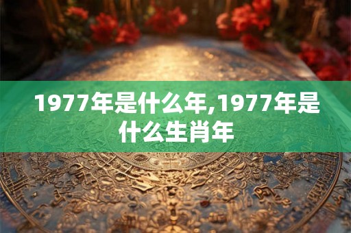 1977年是什么年,1977年是什么生肖年