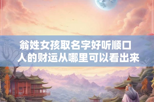 翁姓女孩取名字好听顺口  人的财运从哪里可以看出来啊