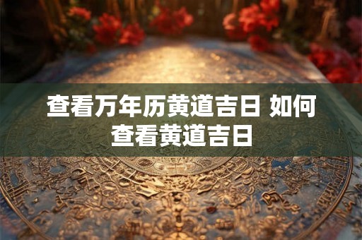 查看万年历黄道吉日 如何查看黄道吉日