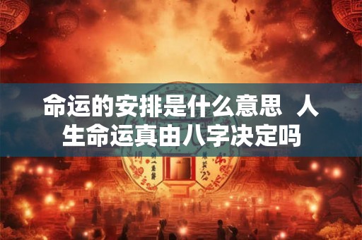命运的安排是什么意思  人生命运真由八字决定吗