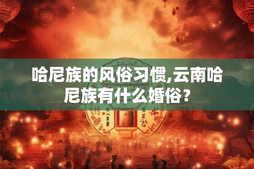 哈尼族的风俗习惯,云南哈尼族有什么婚俗？