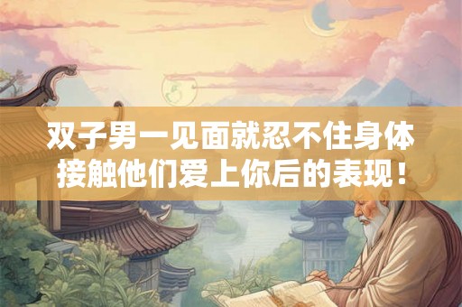 双子男一见面就忍不住身体接触他们爱上你后的表现！