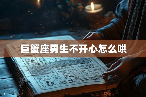 巨蟹座男生不开心怎么哄