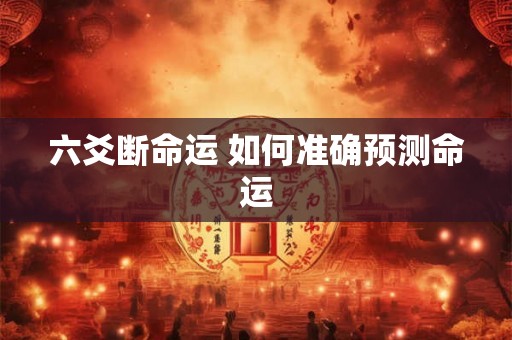 六爻断命运 如何准确预测命运 六爻断命运 如何准确预测命运