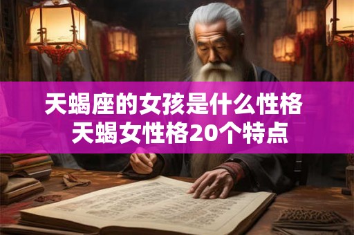 天蝎座的女孩是什么性格  天蝎女性格20个特点