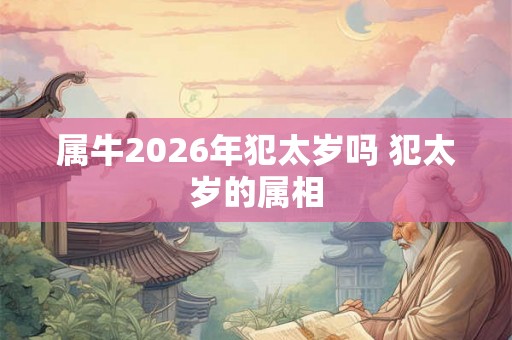 属牛2026年犯太岁吗 犯太岁的属相 属牛2026年犯太岁吗 犯太岁的属相