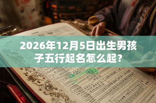 2026年12月5日出生男孩子五行起名怎么起? 2026年12月5日出生男孩子五行起名怎么起?